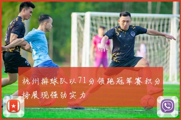 杭州排球队以71分领跑冠军赛积分榜展现强劲实力