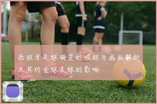 西班牙足球明星的崛起与成就解析及其对全球足球的影响