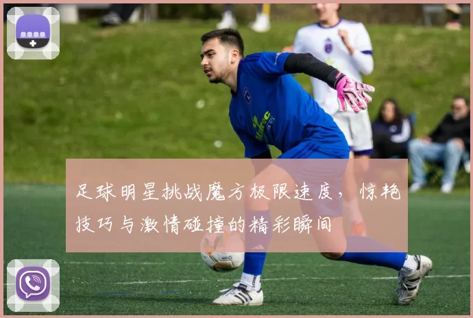 足球明星挑战魔方极限速度，惊艳技巧与激情碰撞的精彩瞬间