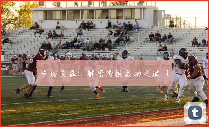 专访吴磊：解密滑板成功之道_1