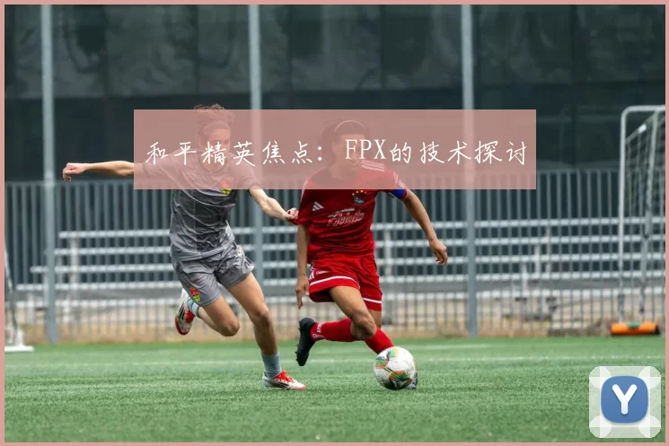 和平精英焦点：FPX的技术探讨