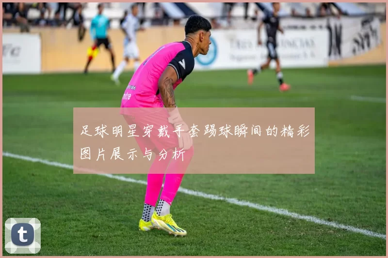 足球明星穿戴手套踢球瞬间的精彩图片展示与分析