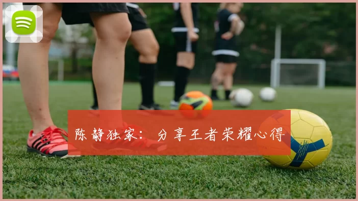 陈静独家：分享王者荣耀心得