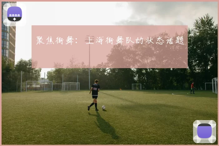 聚焦街舞：上海街舞队的状态话题