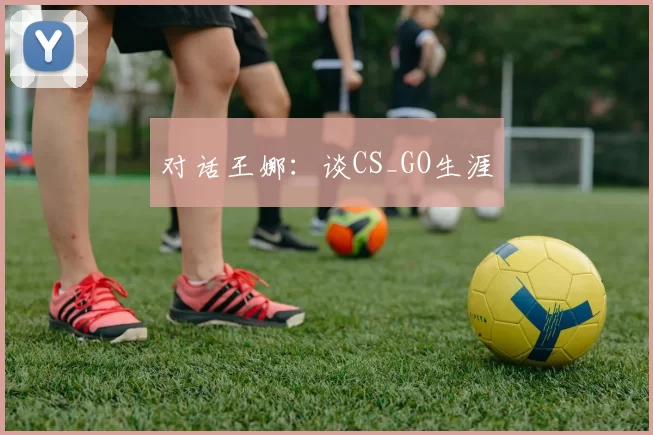 对话王娜：谈CS_GO生涯