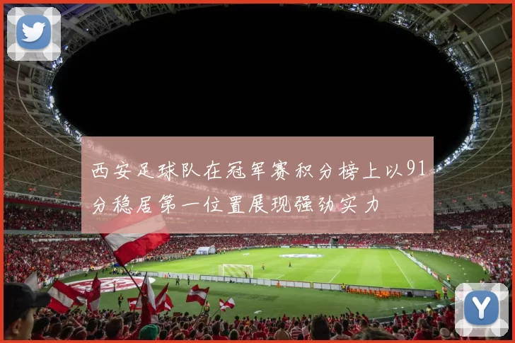 西安足球队在冠军赛积分榜上以91分稳居第一位置展现强劲实力