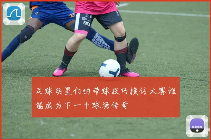 足球明星们的带球技巧模仿大赛谁能成为下一个球场传奇